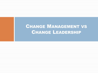 CHANGE MANAGEMENT VS
CHANGE LEADERSHIP
 