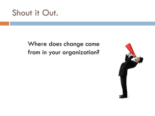 Shout it Out.
Where does change come
from in your organization?
17
 