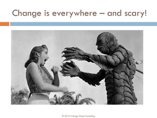 Change is everywhere – and scary!
© 2019 Cottage Street Consulting
 
