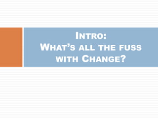 INTRO:
WHAT’S ALL THE FUSS
WITH CHANGE?
 