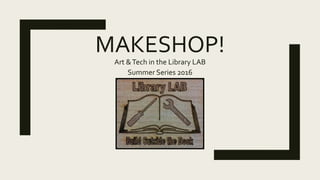 MAKESHOP!
Art &Tech in the Library LAB
Summer Series 2016
 