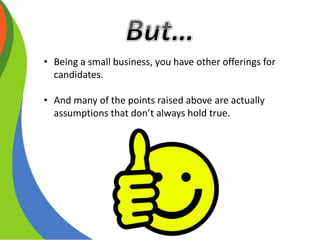 • Being a small business, you have other offerings for
candidates.
• And many of the points raised above are actually
assu...