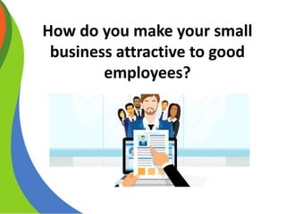 How do you make your small
business attractive to good
employees?
 