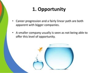 1. Opportunity
• Career progression and a fairly linear path are both
apparent with bigger companies.
• A smaller company ...