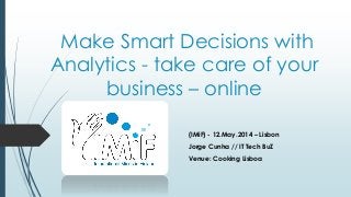 Make Smart Decisions with
Analytics - take care of your
business – online
(IMiF) - 12.May.2014 – Lisbon
Jorge Cunha // IT Tech BuZ
Venue: Cooking Lisboa
 