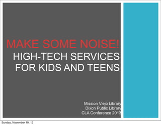 MAKE SOME NOISE!
HIGH-TECH SERVICES
FOR KIDS AND TEENS

Mission Viejo Library
Dixon Public Library
CLA Conference 2013
Sunday, November 10, 13

 
