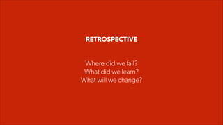 RETROSPECTIVE
Where did we fail?
What did we learn?
What will we change?
 