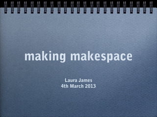 making makespace
Laura James
4th March 2013
 