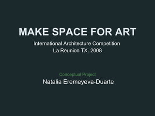 MAKE SPACE FOR ART International Architecture Competition  La Reunion TX. 2008 Conceptual Project  Natalia Eremeyeva-Duarte 