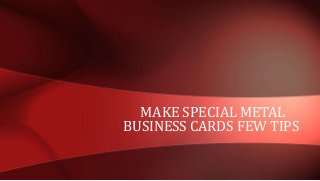 MAKE SPECIAL METAL
BUSINESS CARDS FEW TIPS
 