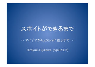 スポイトができるまで
 アイデアがAppStoreに並ぶまで  
Hiroyuki‐Fujikawa. (cqa02303)
 