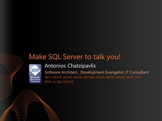 Make SQL Server to talk you!
Antonios Chatzipavlis
Software Architect , Development Evangelist, IT Consultant
MCT, MCITP, MCPD, MCSD, MCDBA, MCSA, MCTS, MCAD, MCP, OCA
MVP on SQL SERVER

 