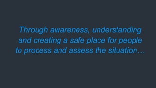Through awareness, understanding
and creating a safe place for people
to process and assess the situation…
 