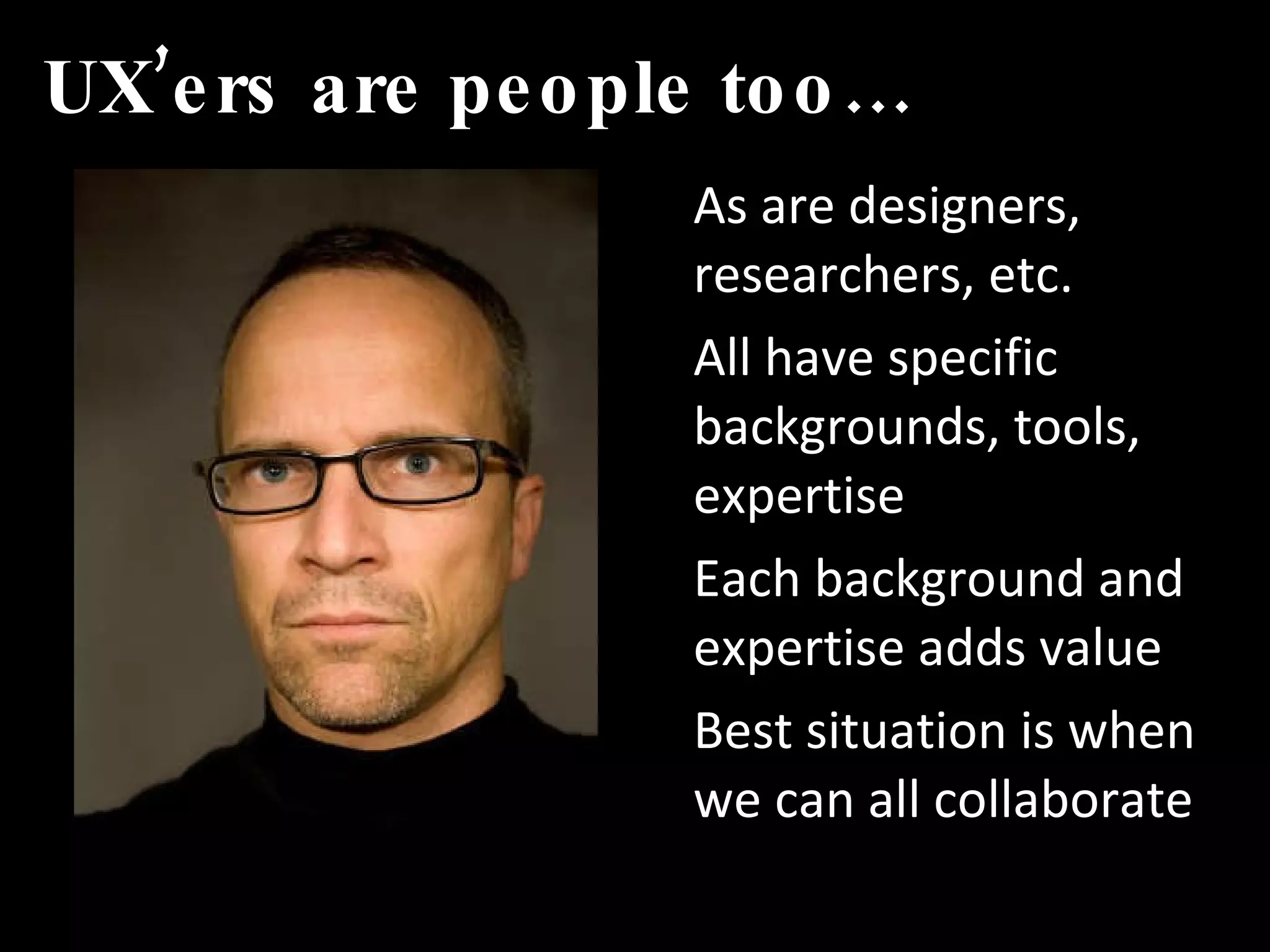 UX’ers are people too… As are designers, researchers, etc.  All have specific backgrounds, tools, expertise Each background and expertise adds value Best situation is when we can all collaborate 