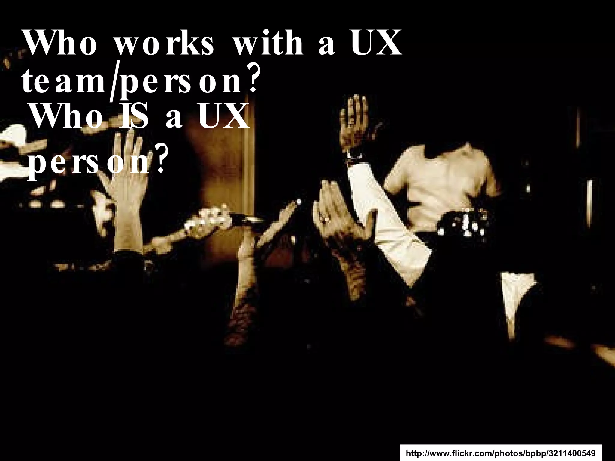 Who works with a UX team/person? http://www.flickr.com/photos/bpbp/3211400549 Who IS a UX person? 