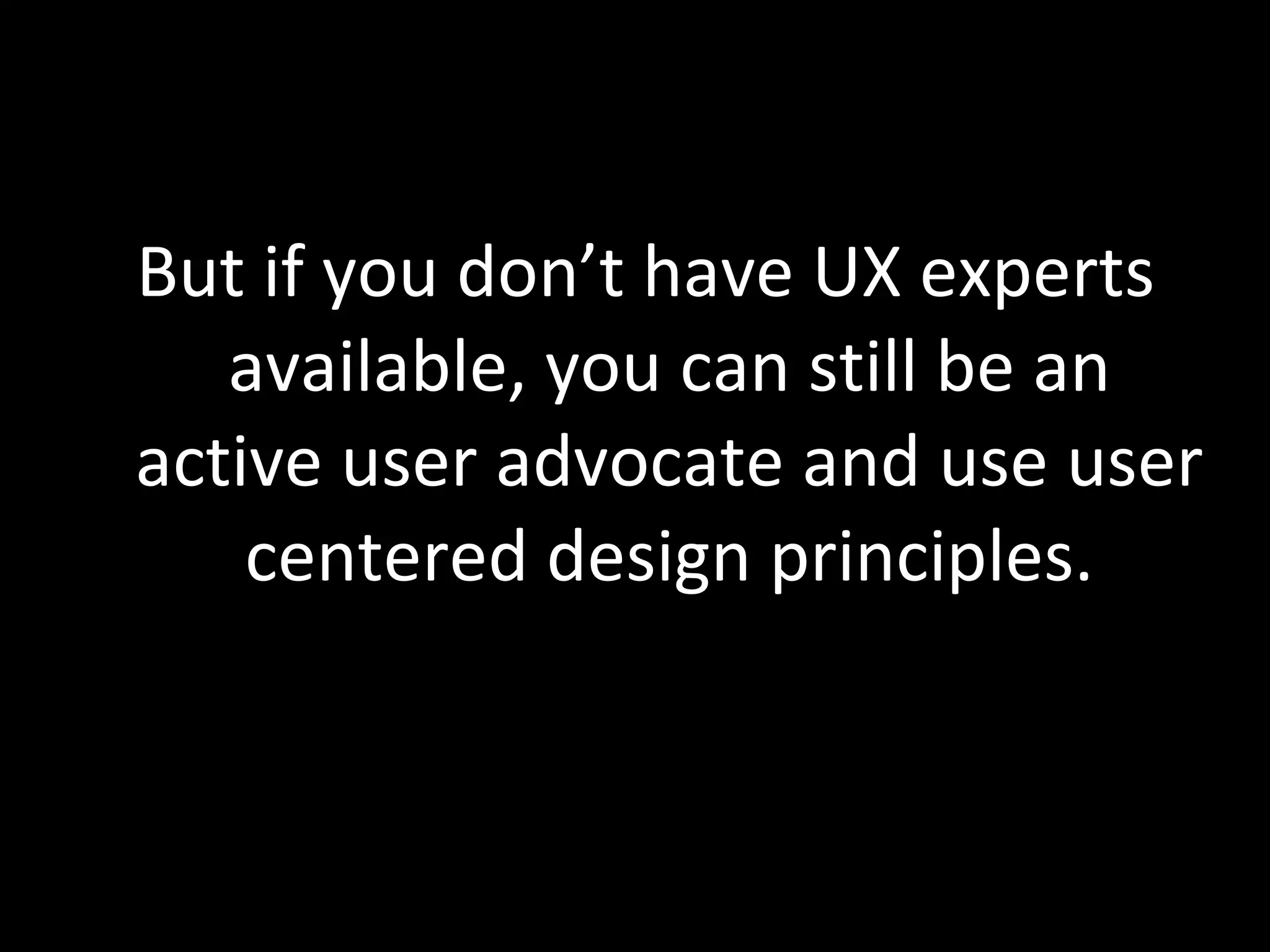 But if you don’t have UX experts available, you can still be an active user advocate and use user centered design principles. 