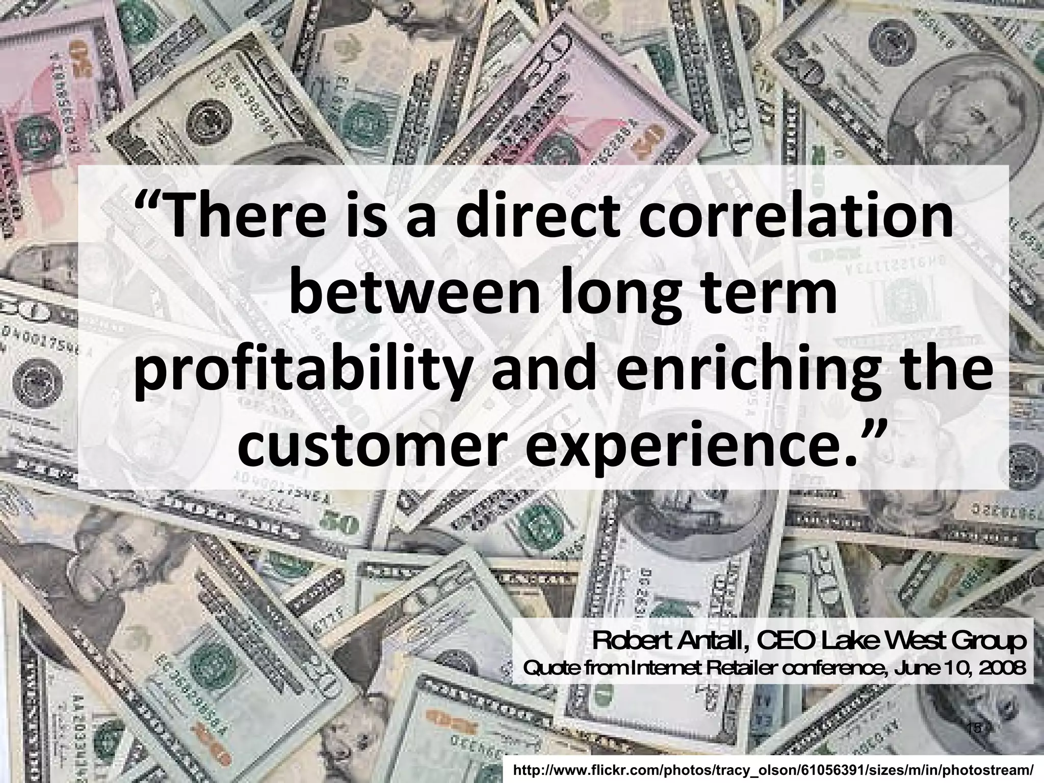 “ There is a direct correlation between long term profitability and enriching the customer experience.” Robert Antall, CEO Lake West Group Quote from Internet Retailer conference, June 10, 2008 http://www.flickr.com/photos/tracy_olson/61056391/sizes/m/in/photostream/ 