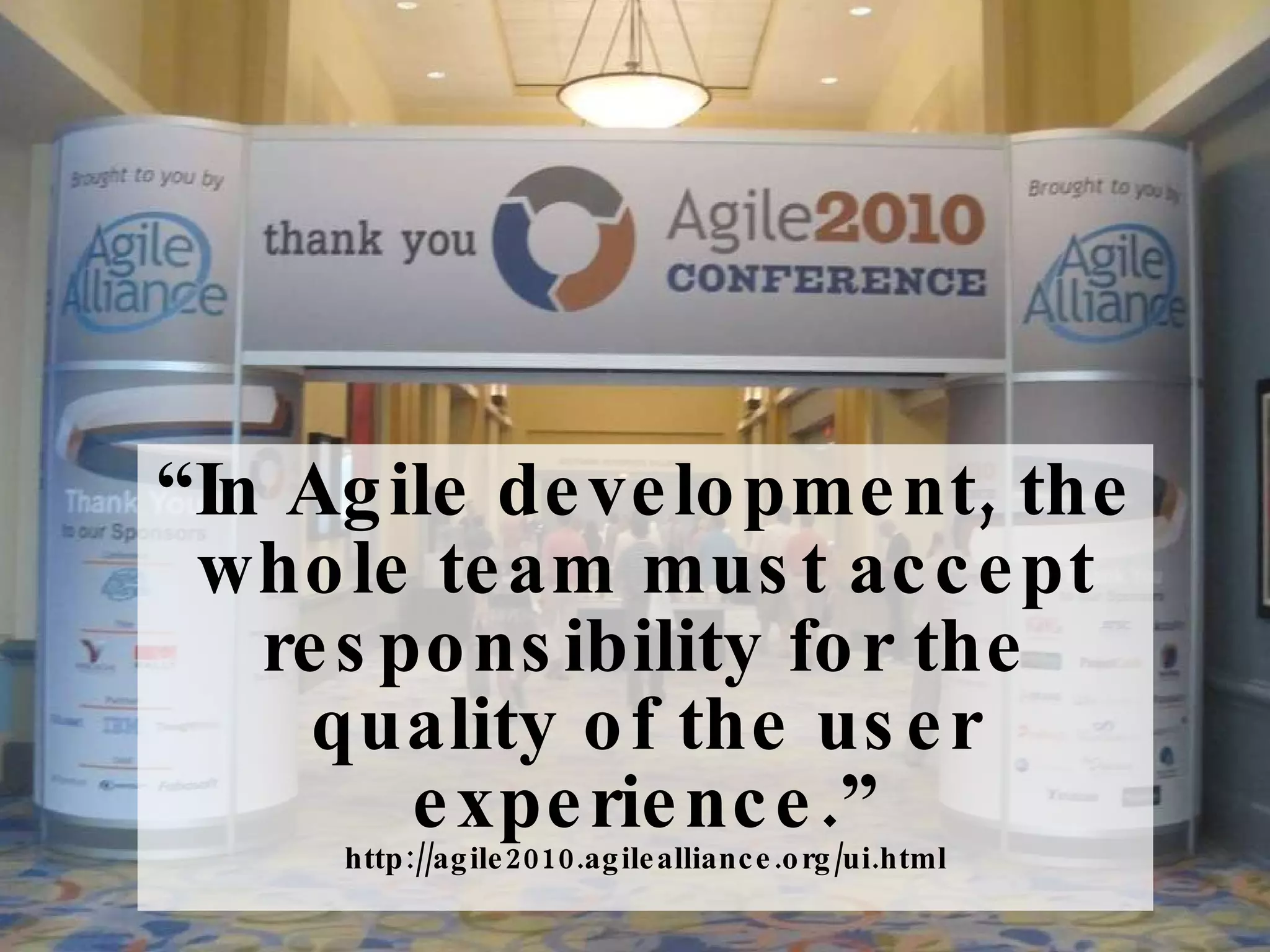“ In Agile development, the whole team must accept responsibility for the quality of the user experience.” http://agile2010.agilealliance.org/ui.html 