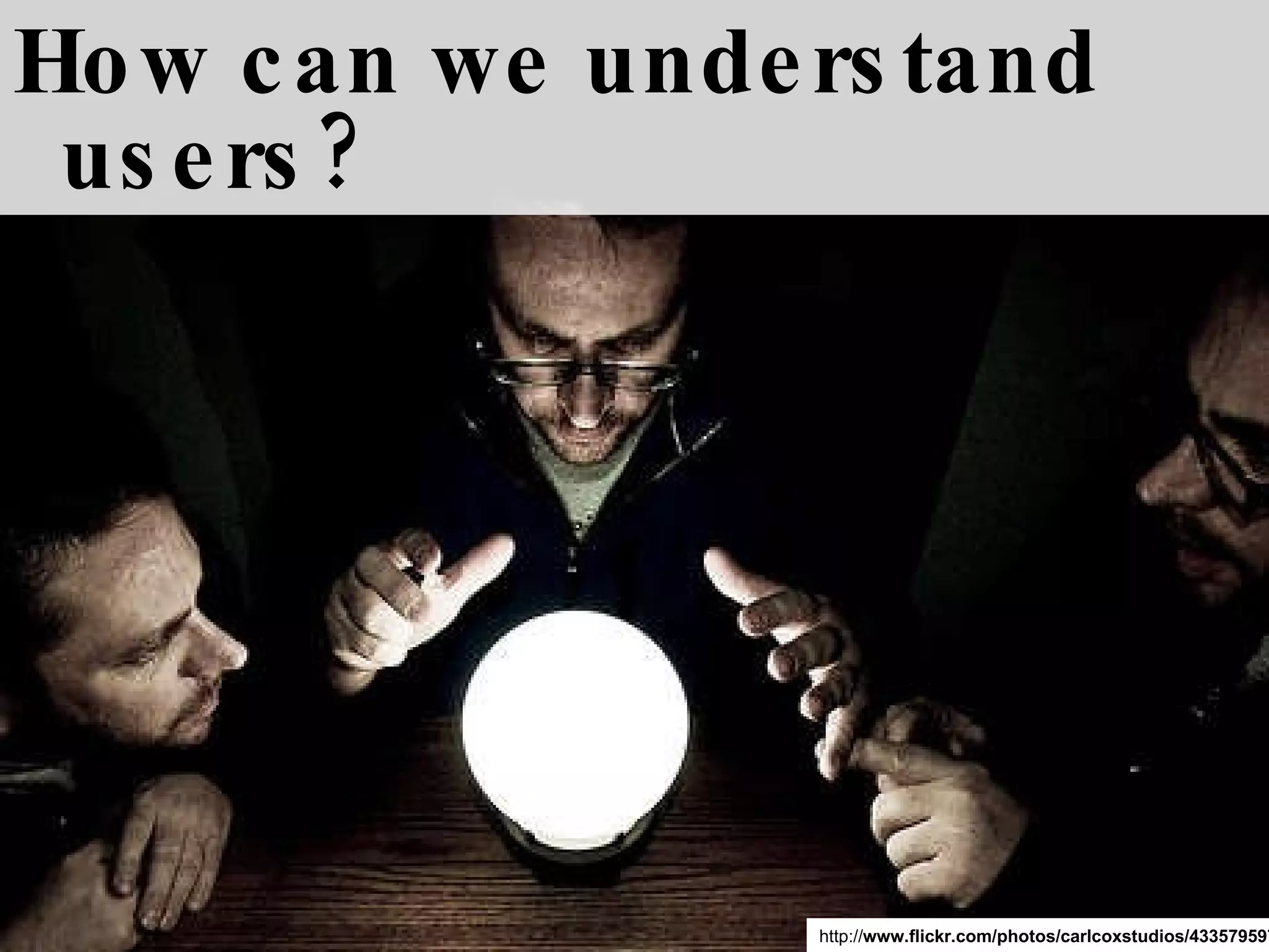 How can we understand users? http:// www.flickr.com/photos/carlcoxstudios/4335795974 