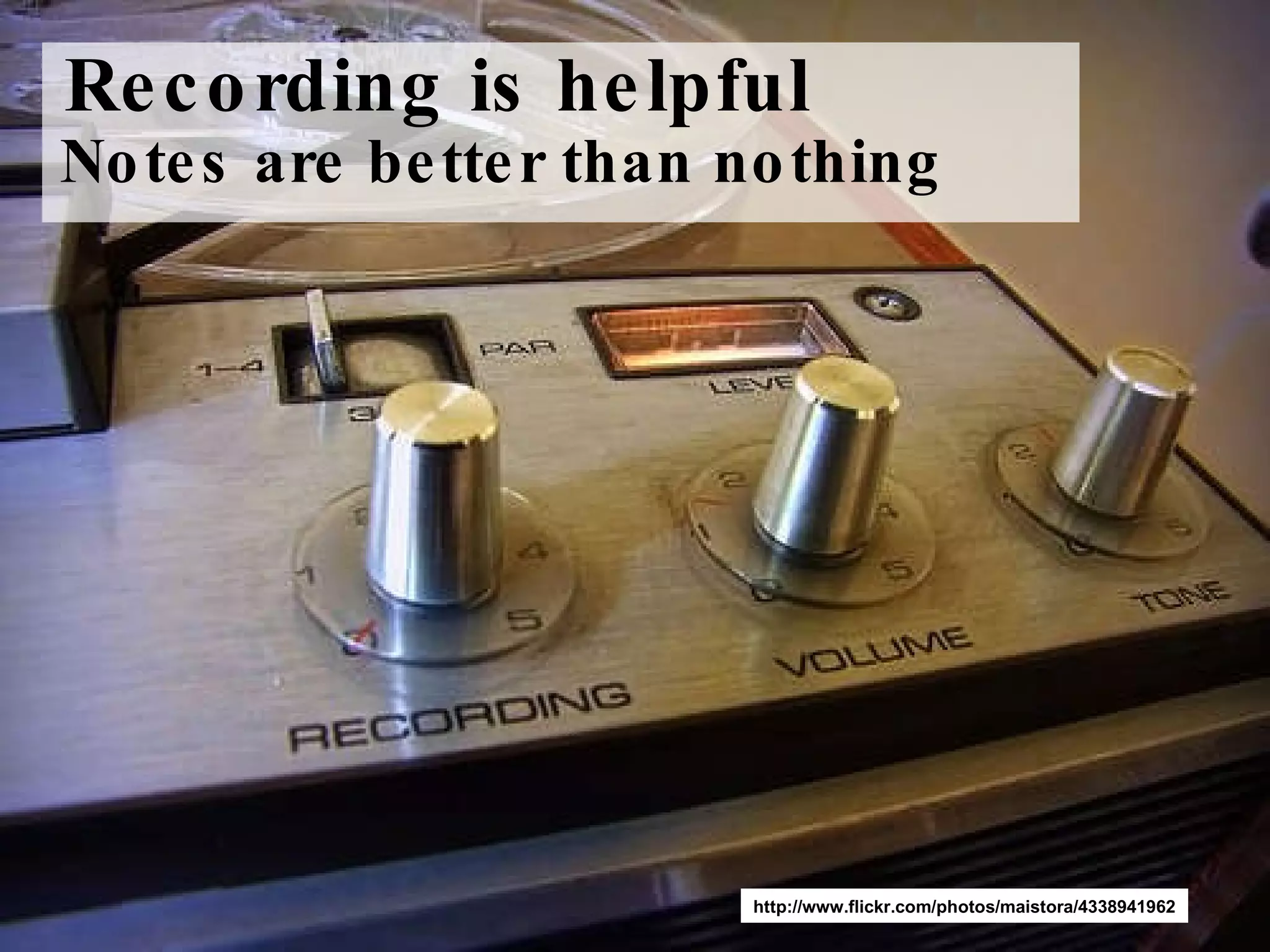 Recording is helpful  Notes are better than nothing http://www.flickr.com/photos/maistora/4338941962 