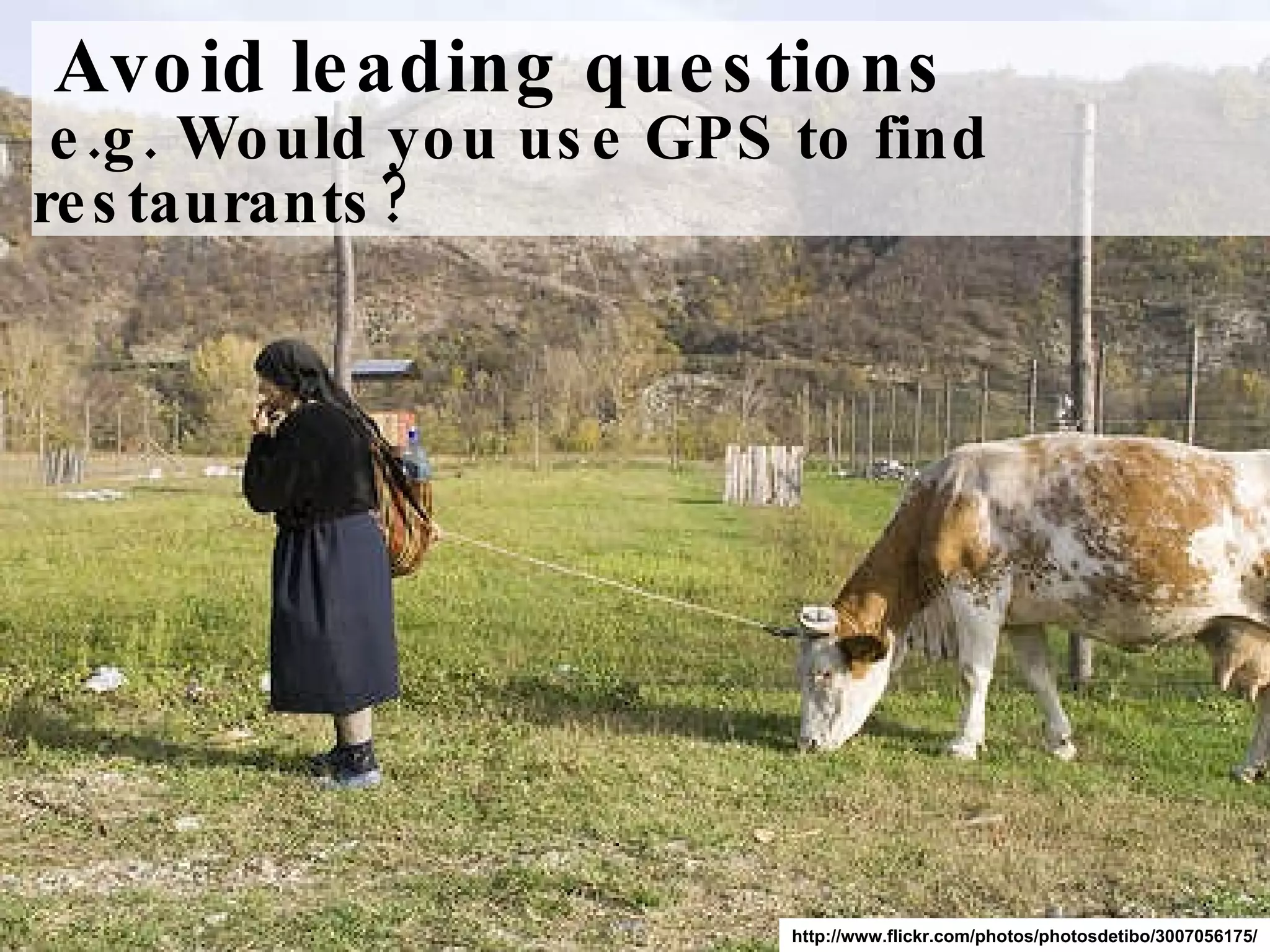Avoid leading questions  e.g. Would you use GPS to find restaurants? http://www.flickr.com/photos/photosdetibo/3007056175/ 