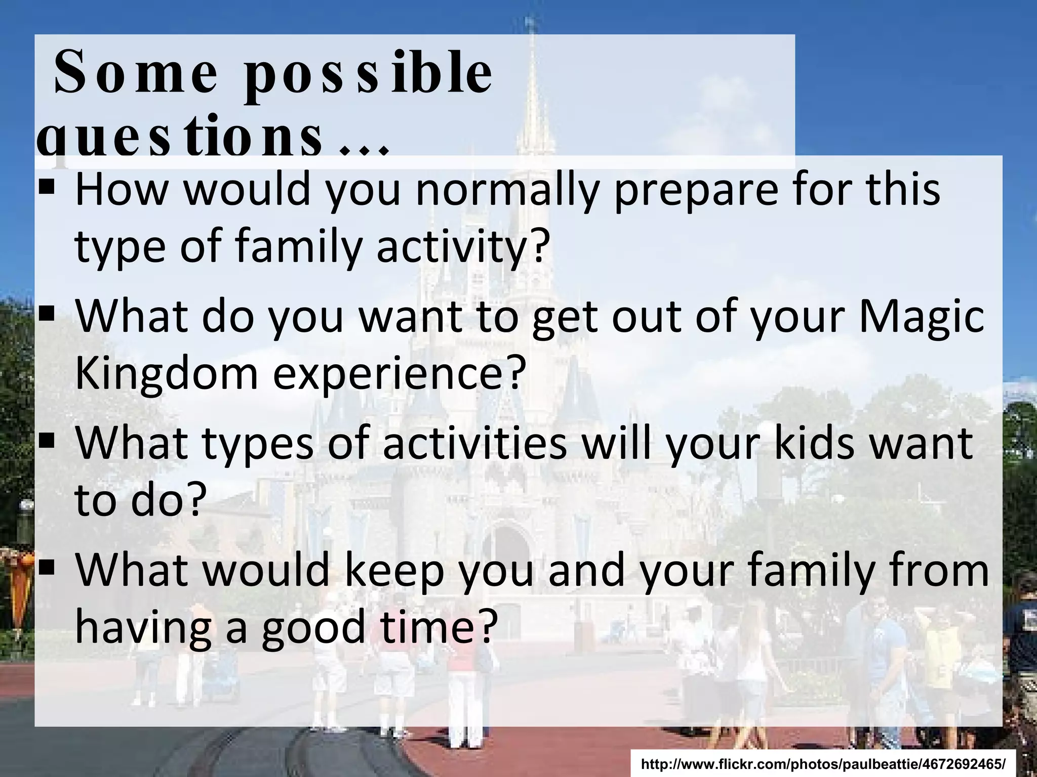 Some possible questions… How would you normally prepare for this type of family activity? What do you want to get out of your Magic Kingdom experience? What types of activities will your kids want to do?  What would keep you and your family from having a good time? http://www.flickr.com/photos/paulbeattie/4672692465/ 