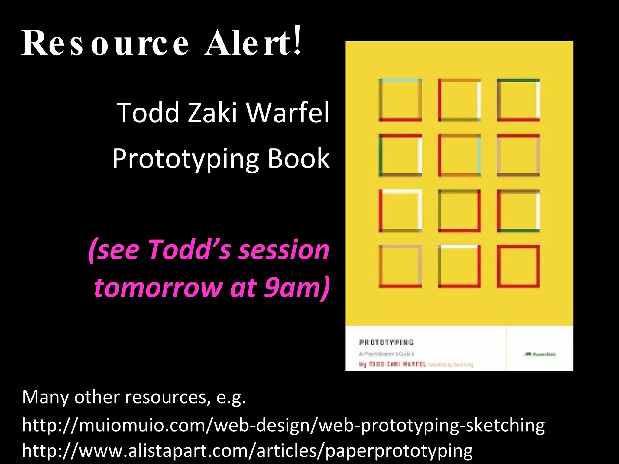 Resource Alert! Todd Zaki Warfel Prototyping Book (see Todd’s session tomorrow at 9am) Many other resources, e.g. http://muiomuio.com/web-design/web-prototyping-sketching   http://www.alistapart.com/articles/paperprototyping 