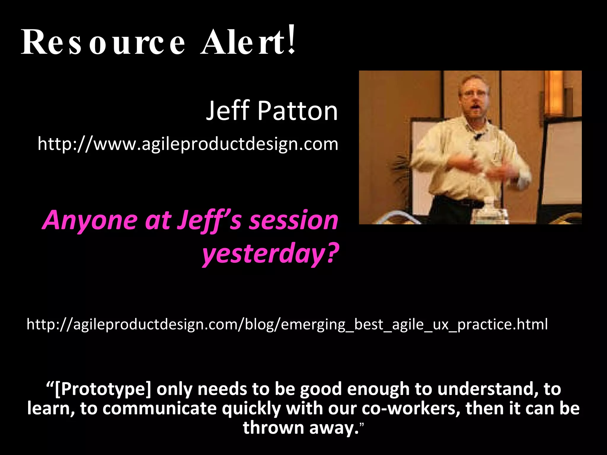 Resource Alert! Jeff Patton http://www.agileproductdesign.com Anyone at Jeff’s session yesterday? http://agileproductdesign.com/blog/emerging_best_agile_ux_practice.html “ [Prototype] only needs to be good enough to understand, to learn, to communicate quickly with our co-workers, then it can be thrown away. ” 