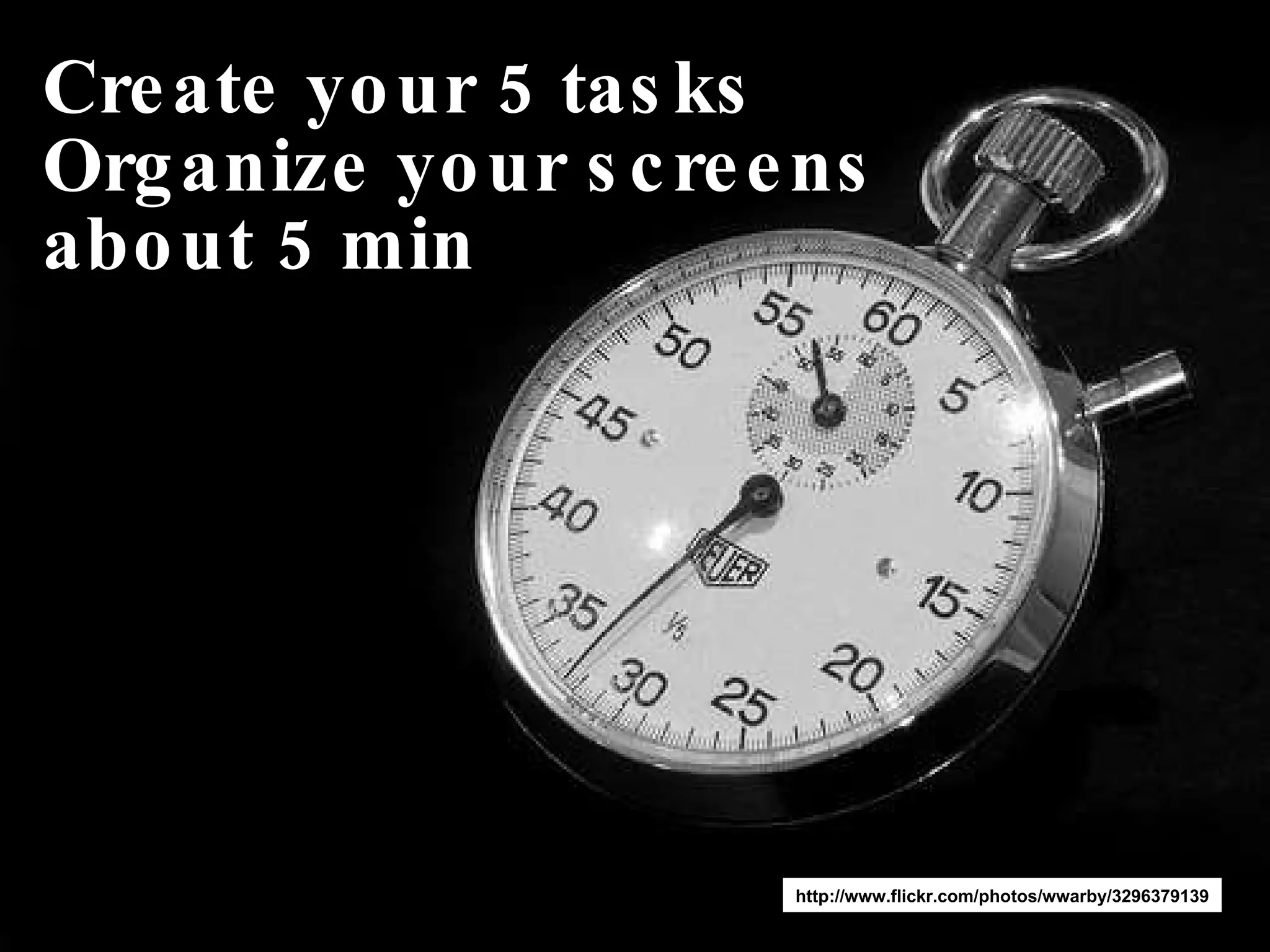 Create your 5 tasks Organize your screens about 5 min http://www.flickr.com/photos/wwarby/3296379139 