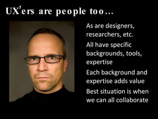 UX’ers are people too… As are designers, researchers, etc.  All have specific backgrounds, tools, expertise Each background and expertise adds value Best situation is when we can all collaborate 