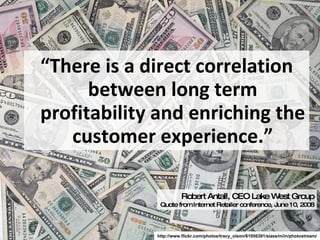 “ There is a direct correlation between long term profitability and enriching the customer experience.” Robert Antall, CEO Lake West Group Quote from Internet Retailer conference, June 10, 2008 http://www.flickr.com/photos/tracy_olson/61056391/sizes/m/in/photostream/ 