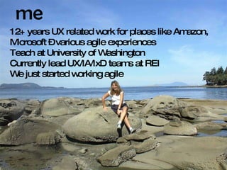 me 12+ years UX related work for places like Amazon, Microsoft – various agile experiences Teach at University of Washington Currently lead UX/IA/IxD teams at REI We just started working agile 