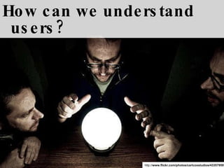 How can we understand users? http:// www.flickr.com/photos/carlcoxstudios/4335795974 