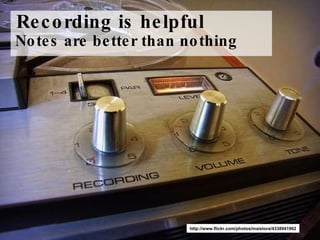 Recording is helpful  Notes are better than nothing http://www.flickr.com/photos/maistora/4338941962 