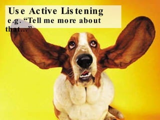 Use Active Listening  e.g. “Tell me more about that…” 