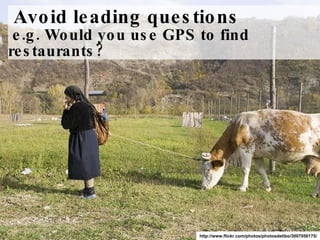 Avoid leading questions  e.g. Would you use GPS to find restaurants? http://www.flickr.com/photos/photosdetibo/3007056175/ 