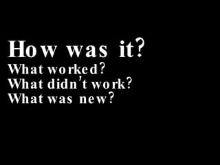 How was it? What worked? What didn’t work? What was new? 