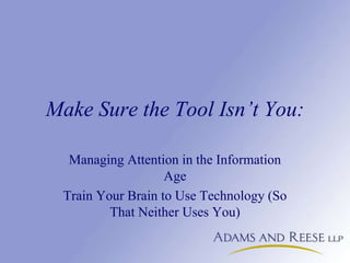 Make Sure the Tool Isn’t You:
Managing Attention in the Information
Age
Train Your Brain to Use Technology (So
That Neither Uses You)
 