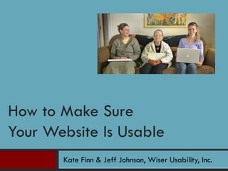 Kate Finn & Jeff Johnson, Wiser Usability, Inc.
How to Make Sure
Your Website Is Usable
 