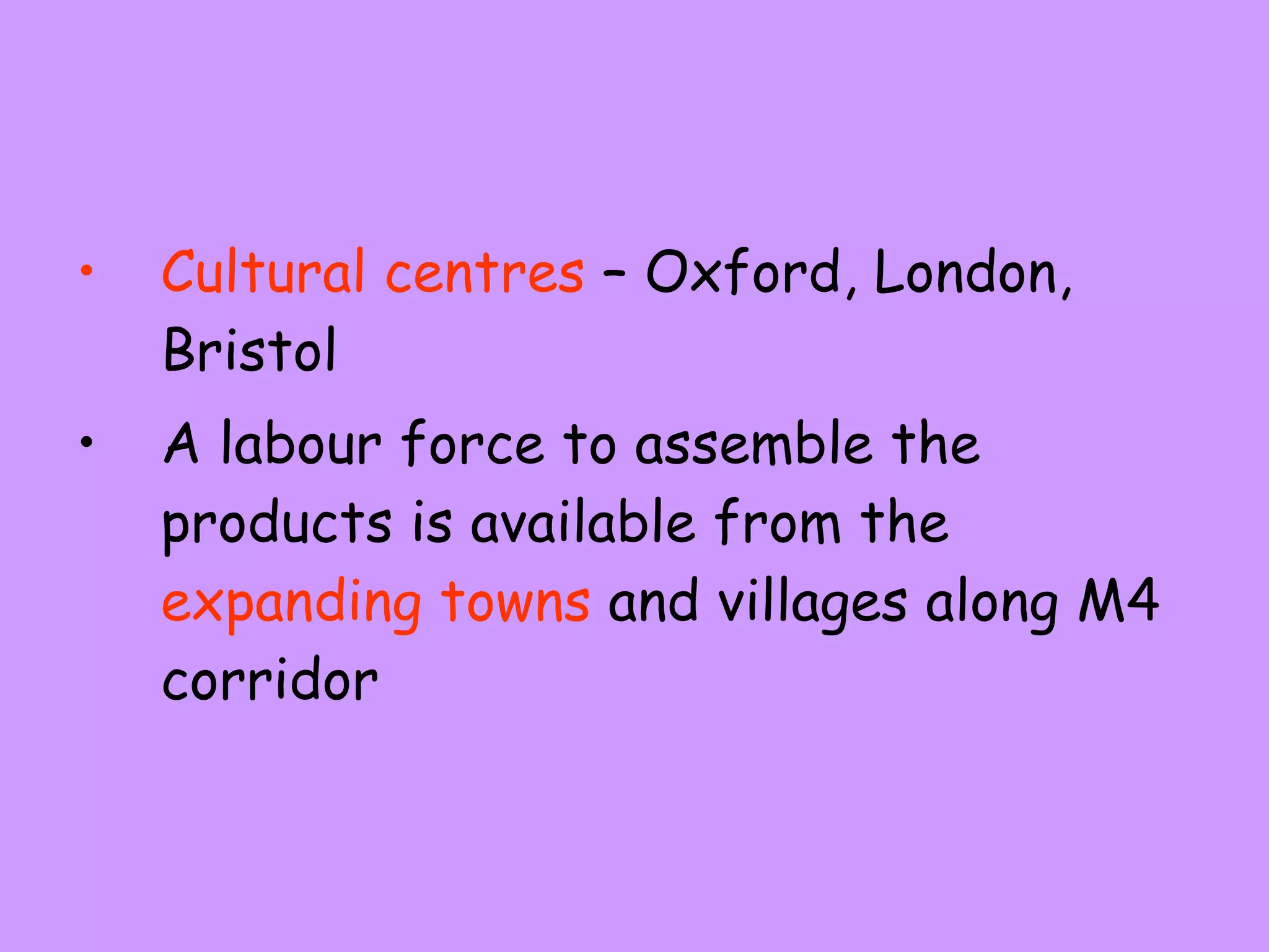 Cultural centres  – Oxford, London, Bristol A labour force to assemble the products is available from the  expanding towns  and villages along M4 corridor 