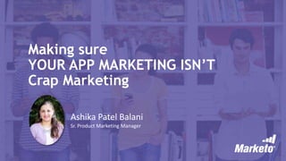 Making sure
YOUR APP MARKETING ISN’T
Crap Marketing
Ashika Patel Balani
Sr. Product Marketing Manager
 