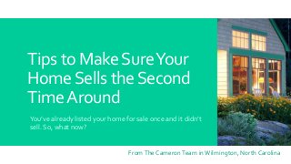Tips to MakeSureYour
HomeSells theSecond
TimeAround
You’ve already listed your home for sale once and it didn’t
sell. So, what now?
FromThe CameronTeam inWilmington, North Carolina
 
