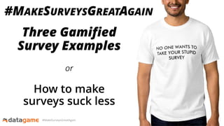 #MakeSurveysGreatAgain
Three Gamified
Survey Examples
or
How to make
surveys suck less
#MAKESURVEYSGREATAGAIN
 