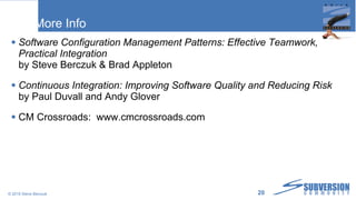 More Info Software Configuration Management Patterns: Effective Teamwork, Practical Integration  by Steve Berczuk & Brad Appleton Continuous Integration: Improving Software Quality and Reducing Risk  by Paul Duvall and Andy Glover CM Crossroads:  www.cmcrossroads.com © 2010 Steve Berczuk  