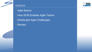 AGENDA Agile Basics How SCM Enables Agile Teams Distributed Agile Challenges  Review 