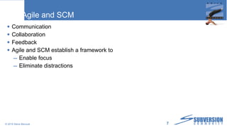 Agile and SCM Communication Collaboration Feedback Agile and SCM establish a framework to Enable focus Eliminate distractions © 2010 Steve Berczuk  