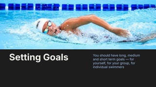 10
You should have long, medium
and short term goals — for
yourself, for your group, for
individual swimmers
Setting Goals
 