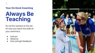 Its not the workout or the set.
Itʼs how you teach the skills to
your swimmers.
● Instruct
● Observe
● Give and get feedback
Your On Deck Coaching
Always Be
Teaching
17
 