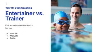 Find a combination that works
for you.
● Educate
● Motivate
● Excite
Your On Deck Coaching
Entertainer vs.
Trainer
18
 