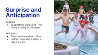 Surprises
● Do something unexpected — lIke
finding a twenty on the street!
Anticipation
● Set up something ahead of time
● Let them know what it will be, or
keep it a secret
Surprise and
Anticipation
25
 